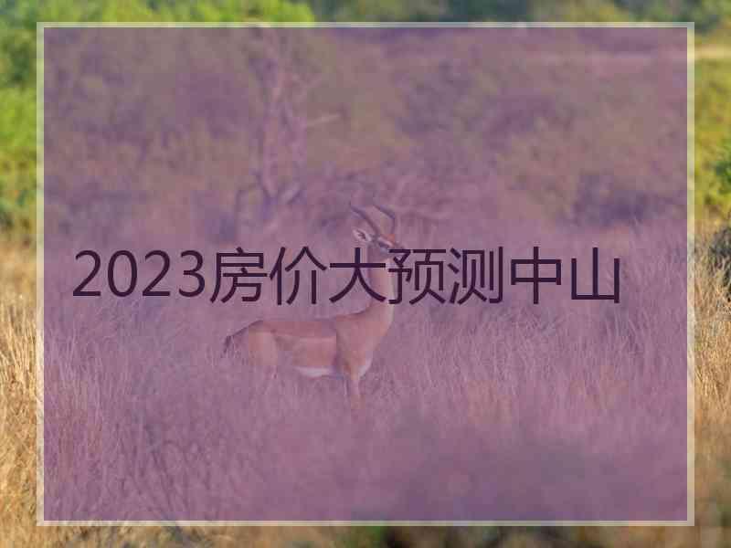 2023房价大预测中山