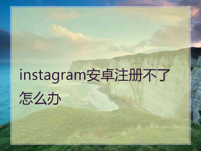 instagram安卓注册不了怎么办