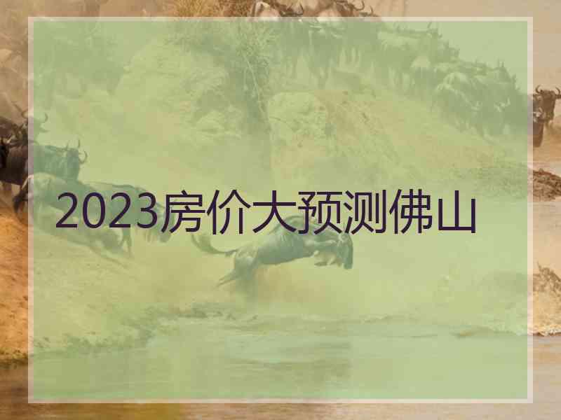 2023房价大预测佛山