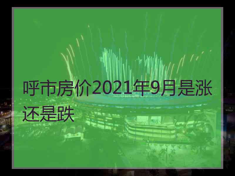 呼市房价2021年9月是涨还是跌