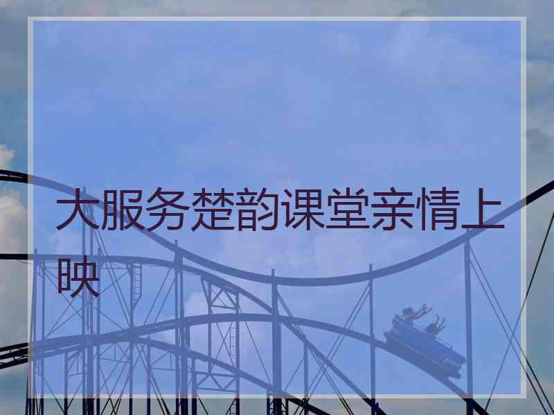 大服务楚韵课堂亲情上映