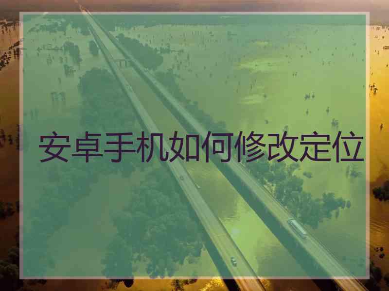安卓手机如何修改定位