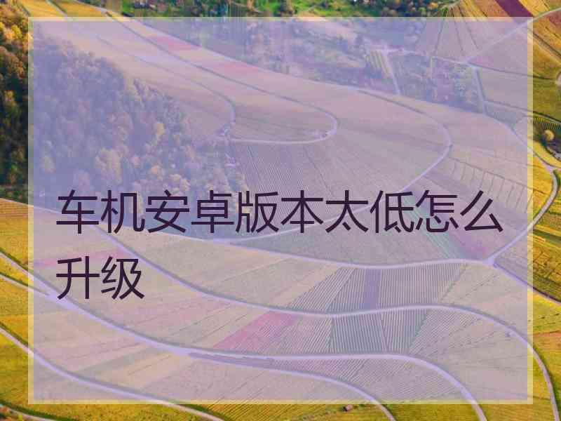 车机安卓版本太低怎么升级