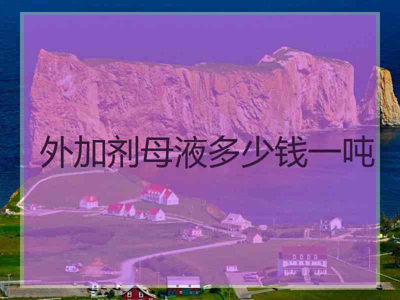 外加剂母液多少钱一吨