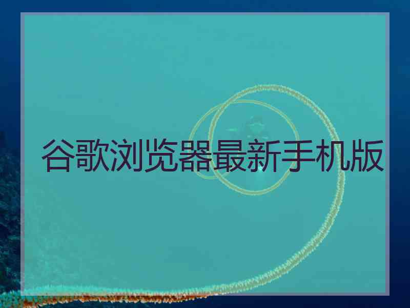 谷歌浏览器最新手机版