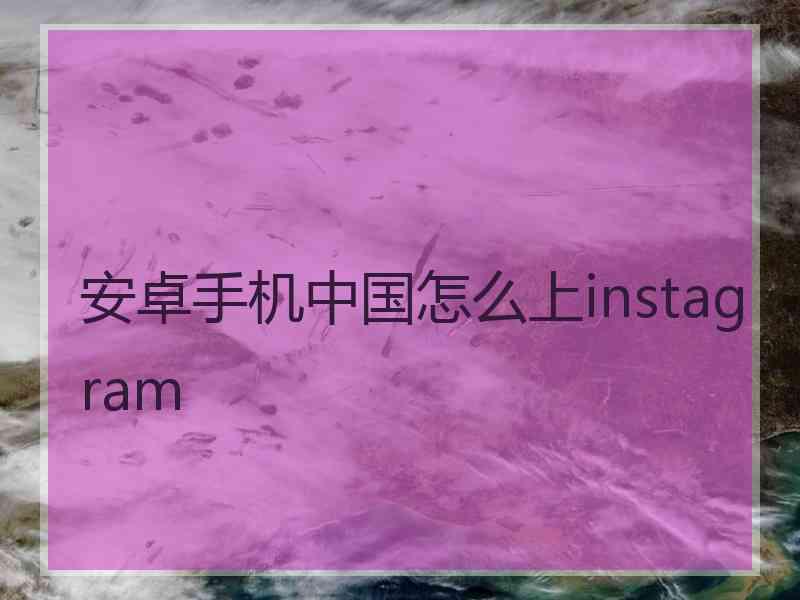 安卓手机中国怎么上instagram
