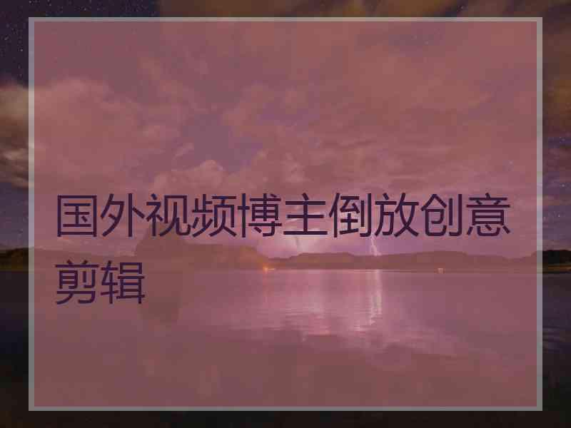 国外视频博主倒放创意剪辑
