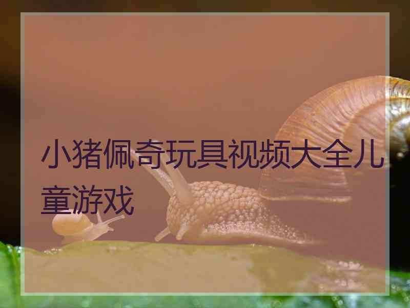 小猪佩奇玩具视频大全儿童游戏