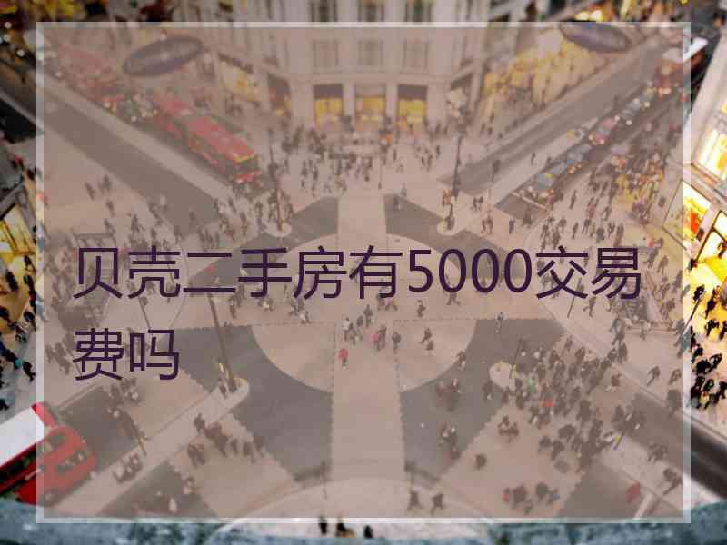 贝壳二手房有5000交易费吗