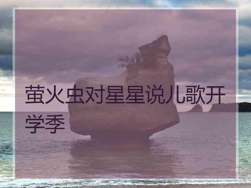 萤火虫对星星说儿歌开学季