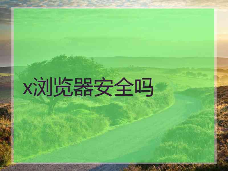x浏览器安全吗