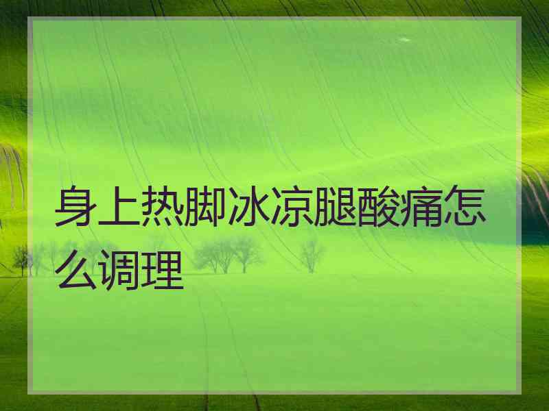 身上热脚冰凉腿酸痛怎么调理