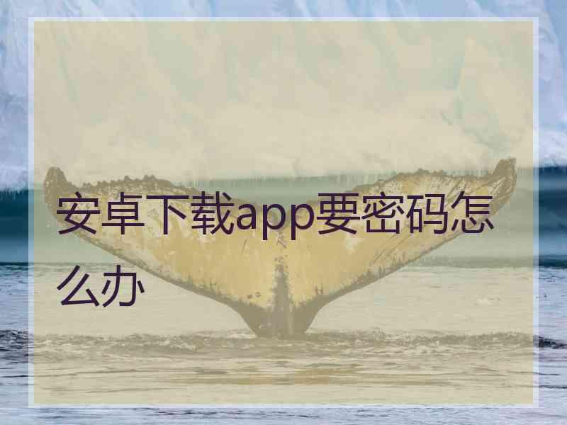 安卓下载app要密码怎么办