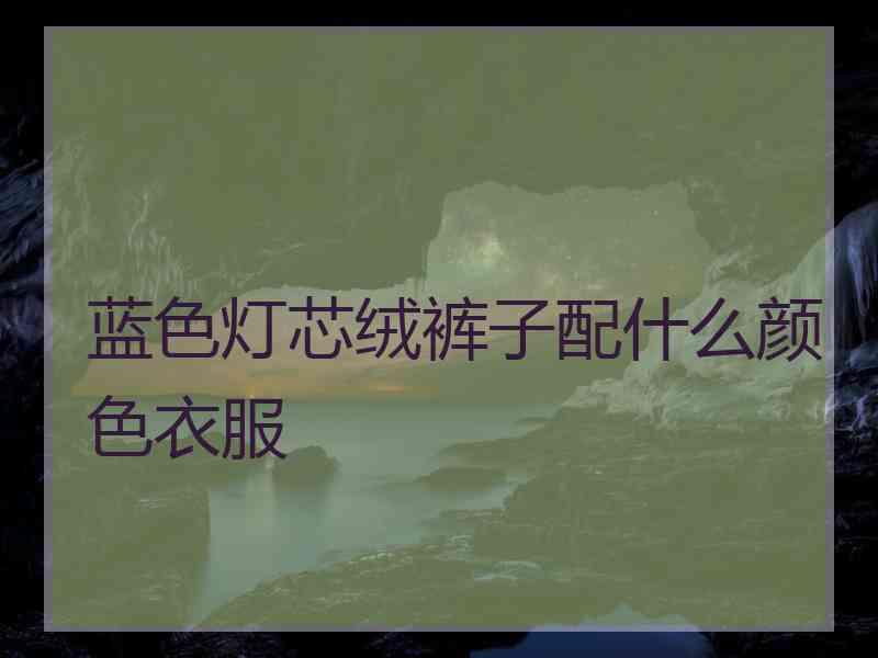 蓝色灯芯绒裤子配什么颜色衣服