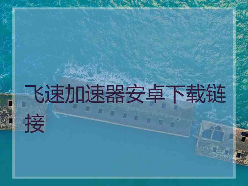飞速加速器安卓下载链接