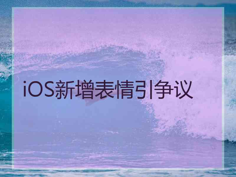 iOS新增表情引争议