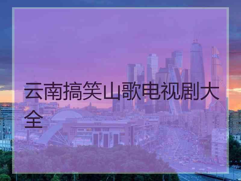 云南搞笑山歌电视剧大全