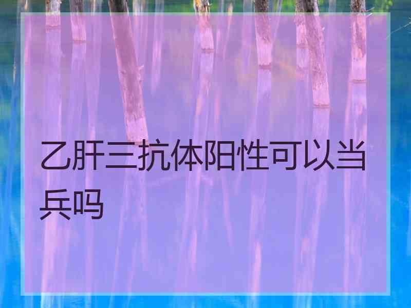 乙肝三抗体阳性可以当兵吗