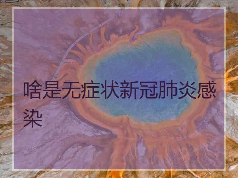 啥是无症状新冠肺炎感染