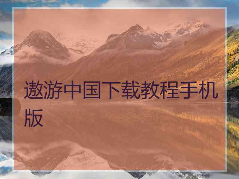 遨游中国下载教程手机版