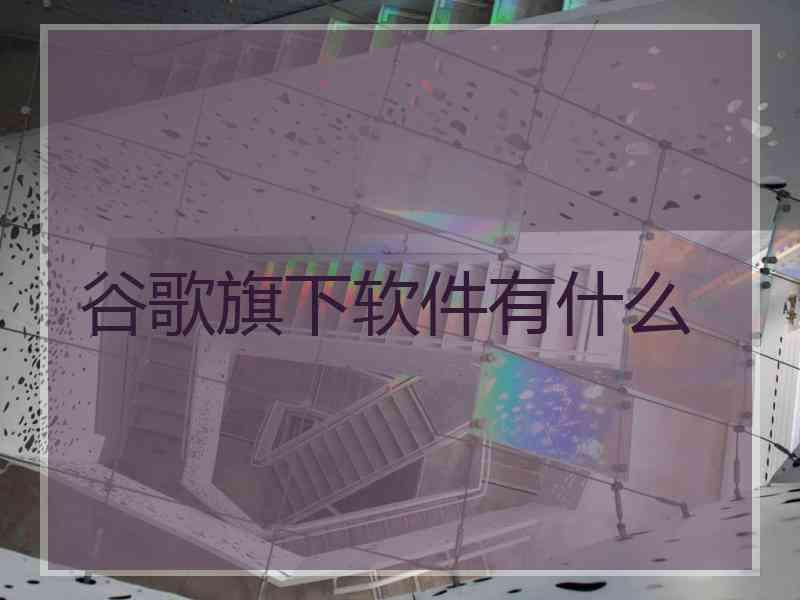 谷歌旗下软件有什么