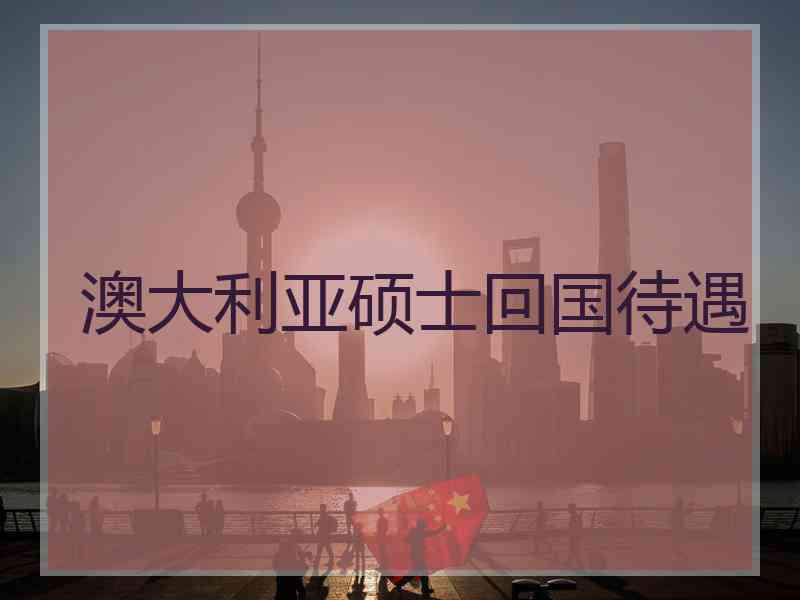 澳大利亚硕士回国待遇