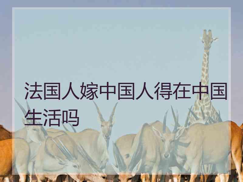 法国人嫁中国人得在中国生活吗