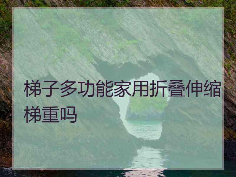 梯子多功能家用折叠伸缩梯重吗