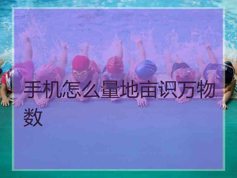 手机怎么量地亩识万物数