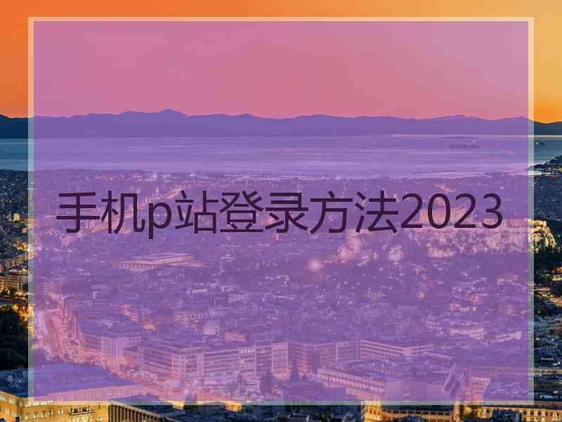 手机p站登录方法2023