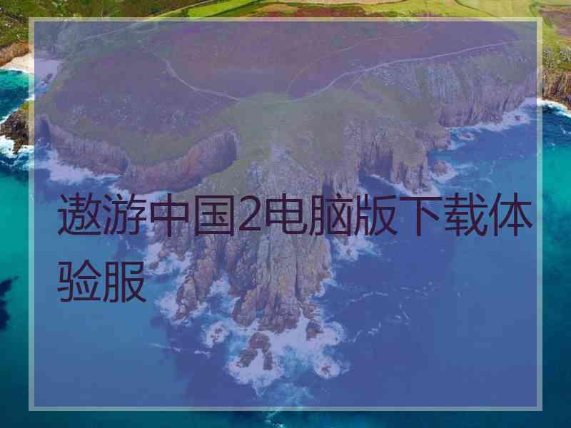 遨游中国2电脑版下载体验服