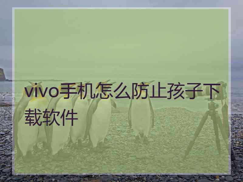 vivo手机怎么防止孩子下载软件