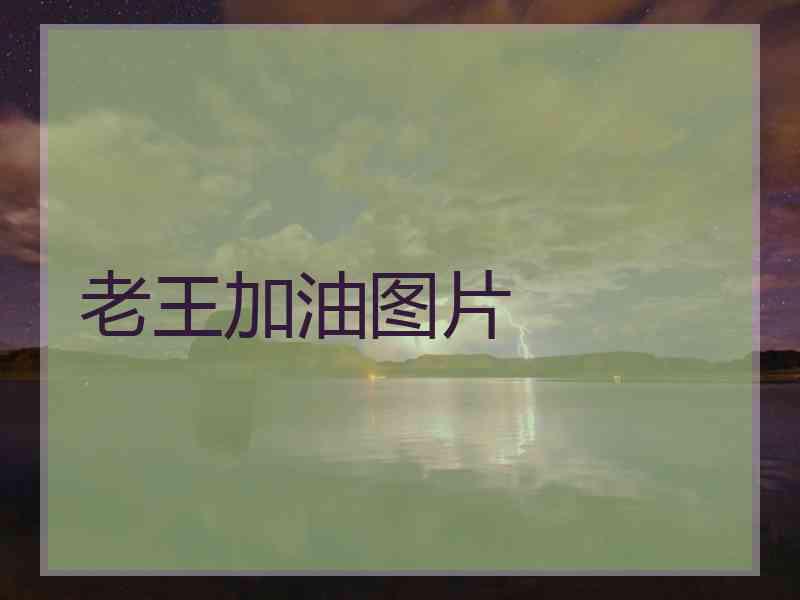 老王加油图片