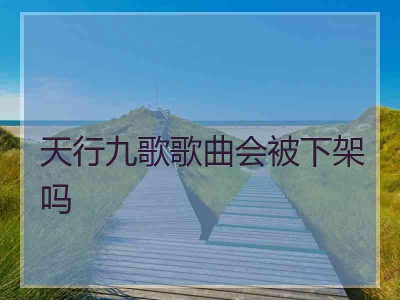 天行九歌歌曲会被下架吗