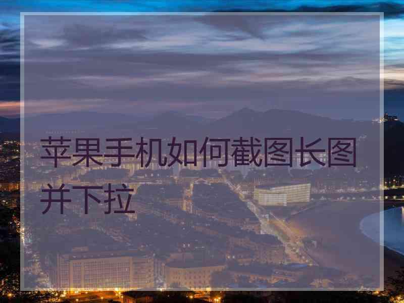 苹果手机如何截图长图并下拉