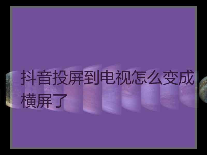 抖音投屏到电视怎么变成横屏了