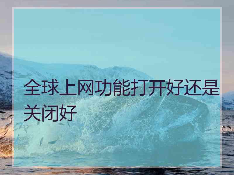 全球上网功能打开好还是关闭好