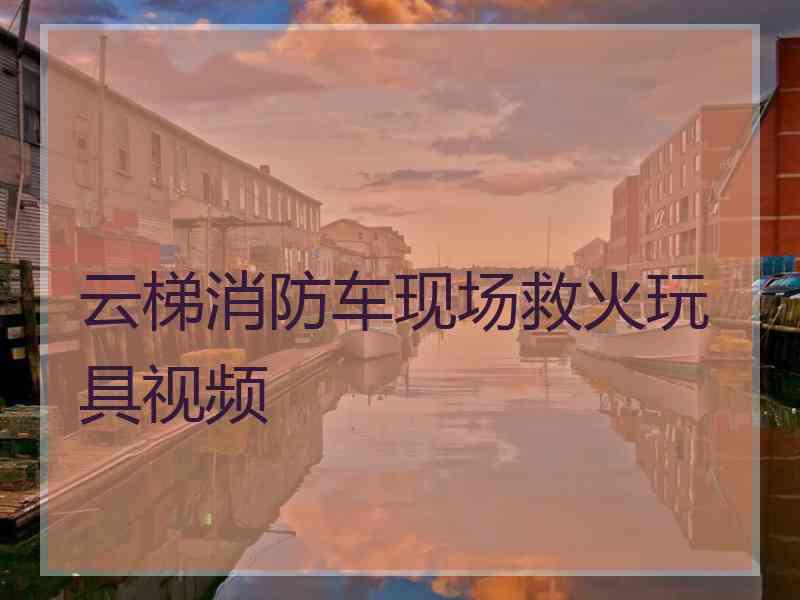 云梯消防车现场救火玩具视频