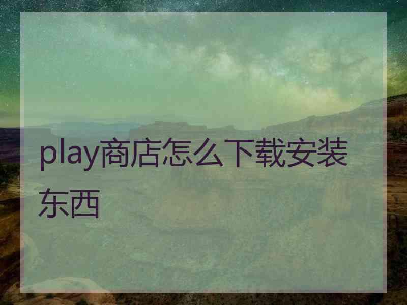 play商店怎么下载安装东西