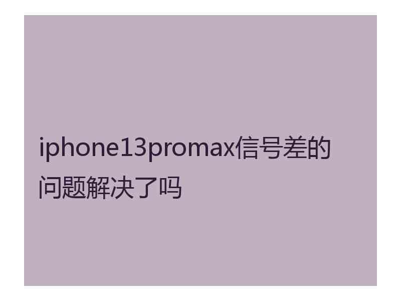 iphone13promax信号差的问题解决了吗