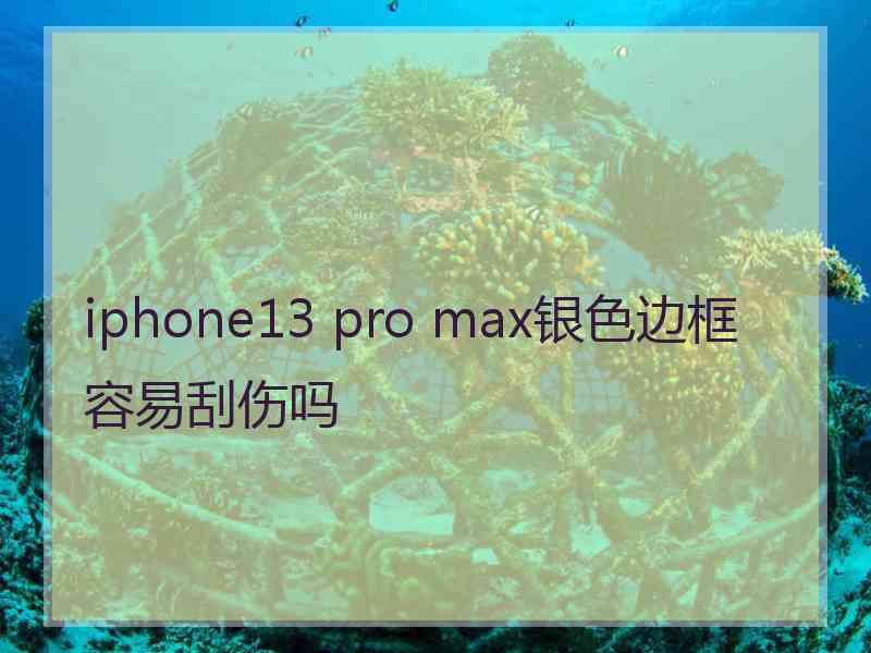 iphone13 pro max银色边框容易刮伤吗