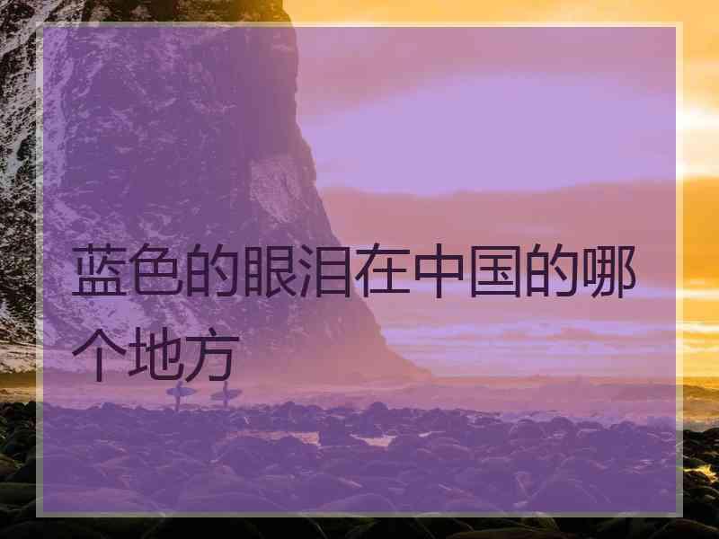 蓝色的眼泪在中国的哪个地方