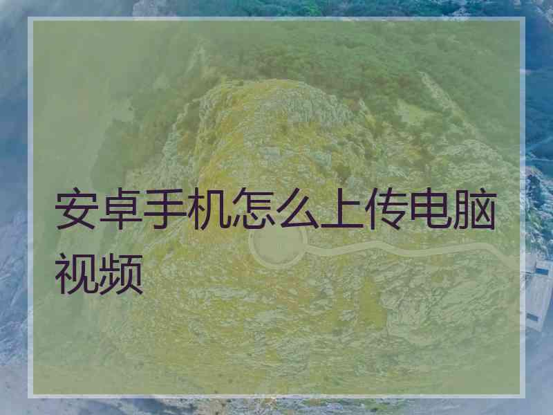 安卓手机怎么上传电脑视频