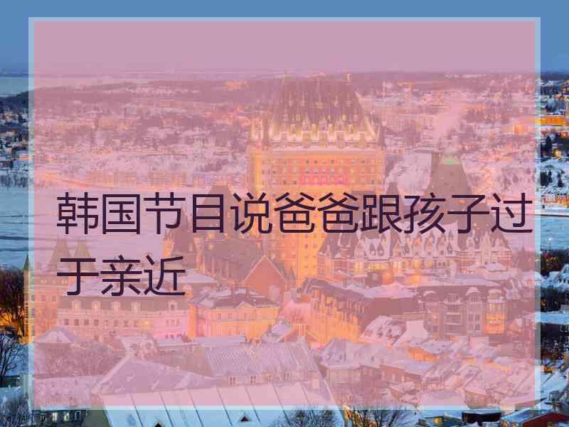 韩国节目说爸爸跟孩子过于亲近