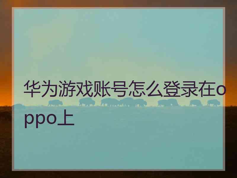 华为游戏账号怎么登录在oppo上