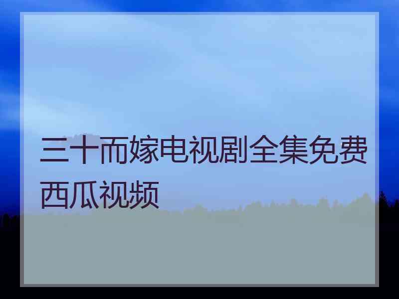 三十而嫁电视剧全集免费西瓜视频