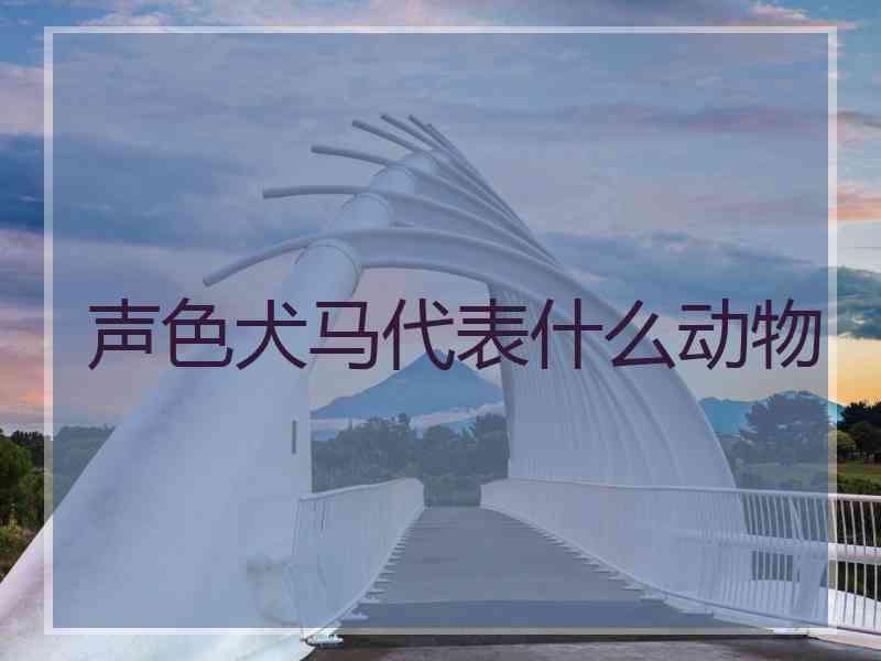 声色犬马代表什么动物
