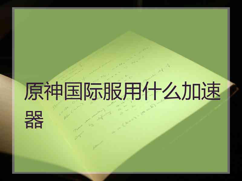 原神国际服用什么加速器
