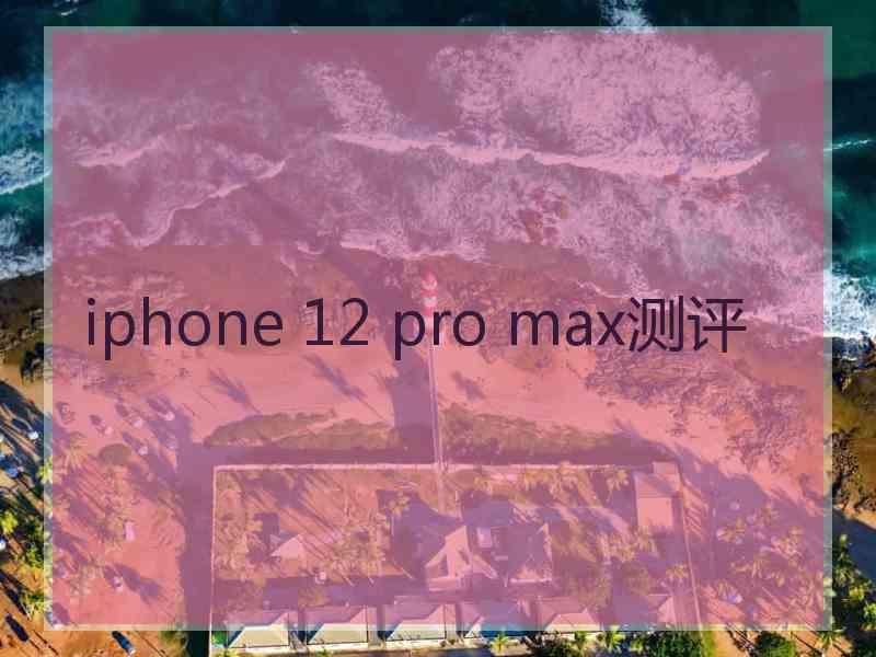 iphone 12 pro max测评