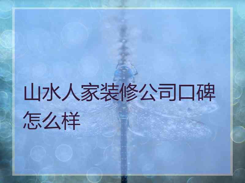 山水人家装修公司口碑怎么样